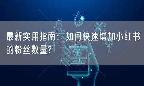 最新实用指南：如何快速增加小红书的粉丝数量?