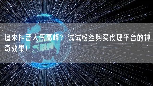 追求抖音人气高峰？试试粉丝购买代理平台的神奇效果！