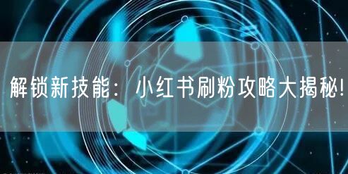 解锁新技能：小红书刷粉攻略大揭秘!
