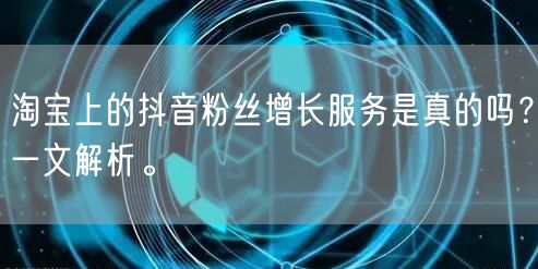 淘宝上的抖音粉丝增长服务是真的吗？一文解析。