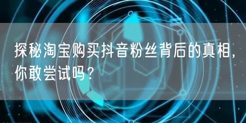 探秘淘宝购买抖音粉丝背后的真相，你敢尝试吗？