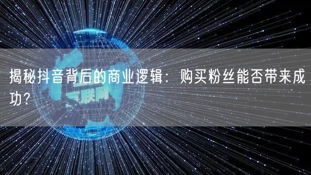 揭秘抖音背后的商业逻辑：购买粉丝能否带来成功？