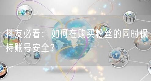 抖友必看：如何在购买粉丝的同时保持账号安全？