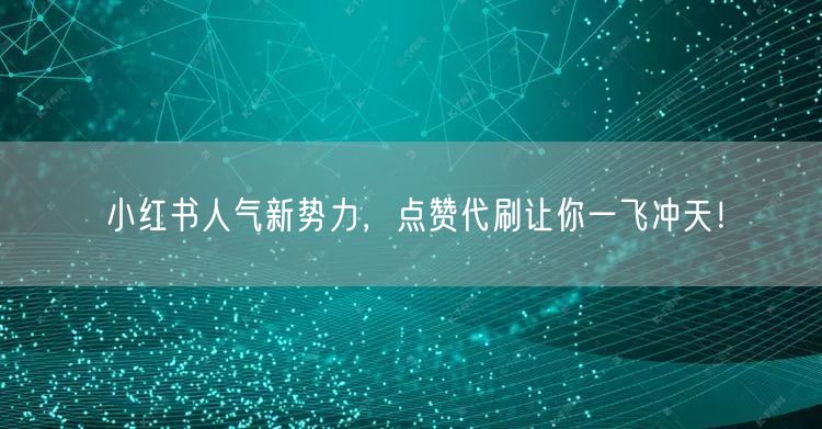 小红书人气新势力，点赞代刷让你一飞冲天！