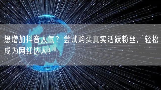 想增加抖音人气？尝试购买真实活跃粉丝，轻松成为网红达人！