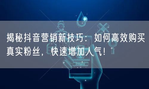 揭秘抖音营销新技巧：如何高效购买真实粉丝，快速增加人气！