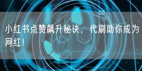 小红书点赞飙升秘诀，代刷助你成为网红！