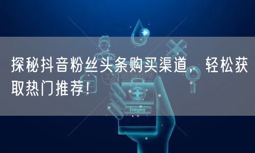 探秘抖音粉丝头条购买渠道，轻松获取热门推荐！