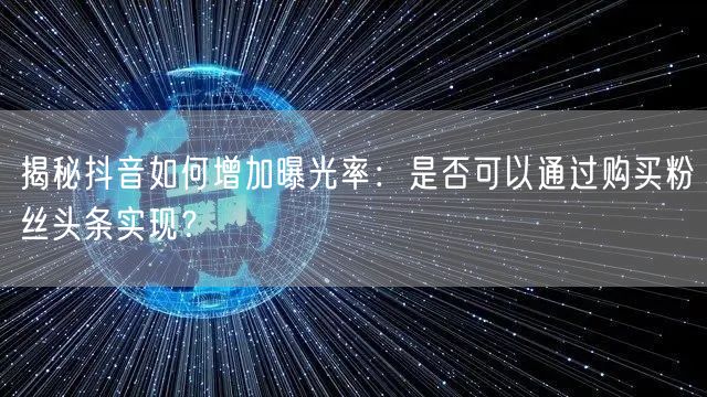 揭秘抖音如何增加曝光率：是否可以通过购买粉丝头条实现？