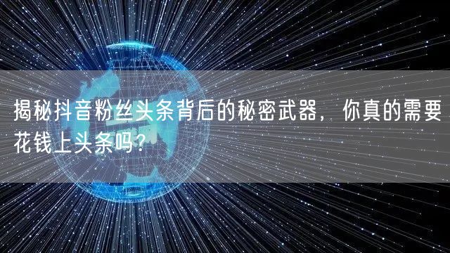 揭秘抖音粉丝头条背后的秘密武器，你真的需要花钱上头条吗？