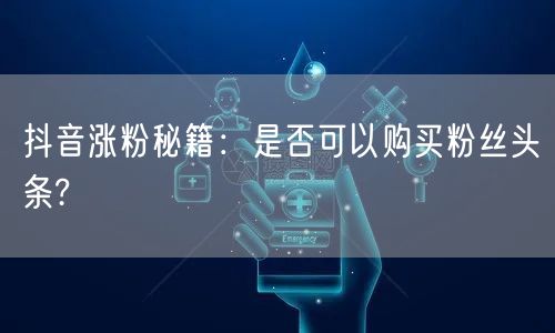 抖音涨粉秘籍：是否可以购买粉丝头条?