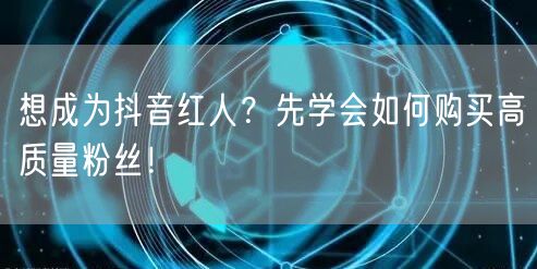 想成为抖音红人？先学会如何购买高质量粉丝！