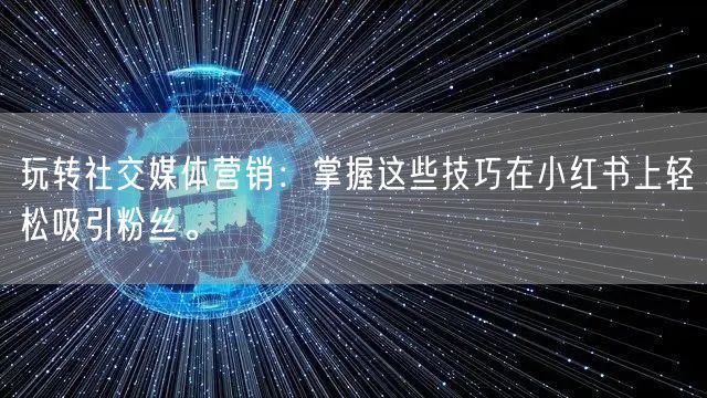 玩转社交媒体营销：掌握这些技巧在小红书上轻松吸引粉丝。