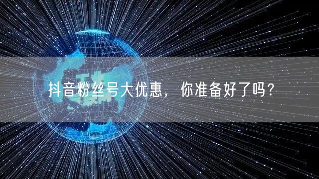 抖音粉丝号大优惠，你准备好了吗？