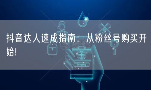 抖音达人速成指南：从粉丝号购买开始!