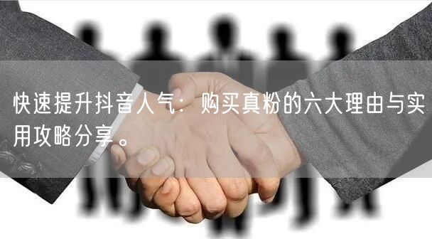快速提升抖音人气：购买真粉的六大理由与实用攻略分享。