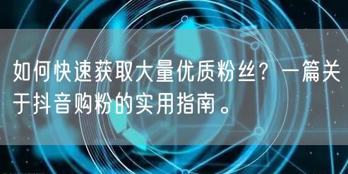 如何快速获取大量优质粉丝？一篇关于抖音购粉的实用指南。