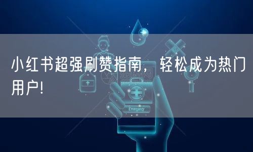 小红书超强刷赞指南，轻松成为热门用户!