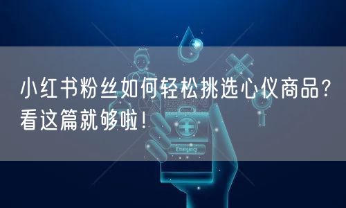 小红书粉丝如何轻松挑选心仪商品？看这篇就够啦！