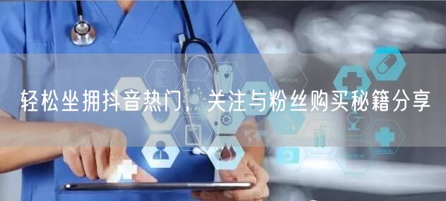 轻松坐拥抖音热门，关注与粉丝购买秘籍分享