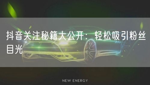 抖音关注秘籍大公开：轻松吸引粉丝目光