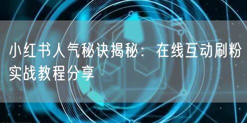 小红书人气秘诀揭秘：在线互动刷粉实战教程分享
