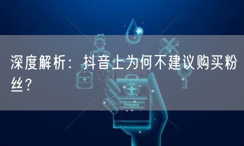 深度解析：抖音上为何不建议购买粉丝？