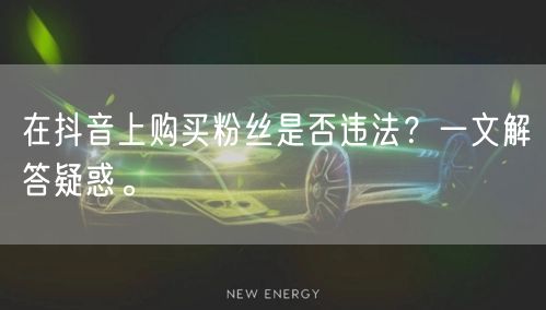 在抖音上购买粉丝是否违法？一文解答疑惑。