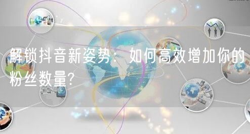 解锁抖音新姿势：如何高效增加你的粉丝数量?