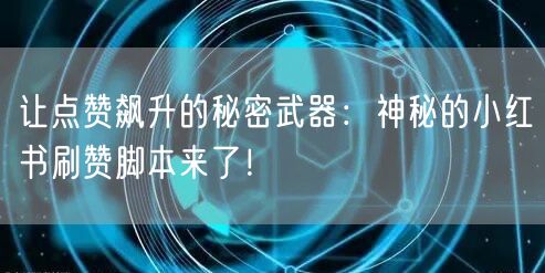 让点赞飙升的秘密武器：神秘的小红书刷赞脚本来了！