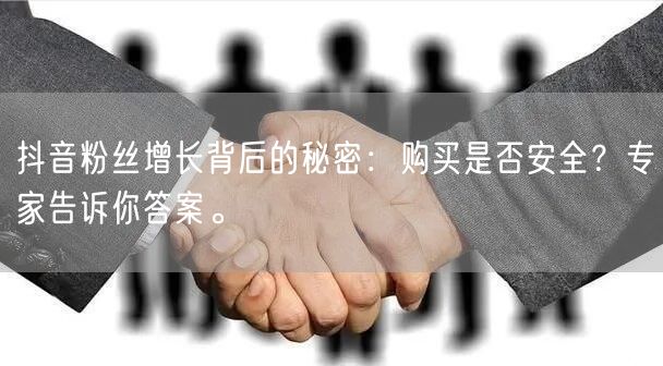 抖音粉丝增长背后的秘密：购买是否安全？专家告诉你答案。