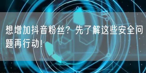 想增加抖音粉丝？先了解这些安全问题再行动！