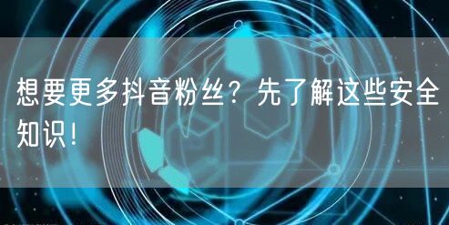 想要更多抖音粉丝？先了解这些安全知识！