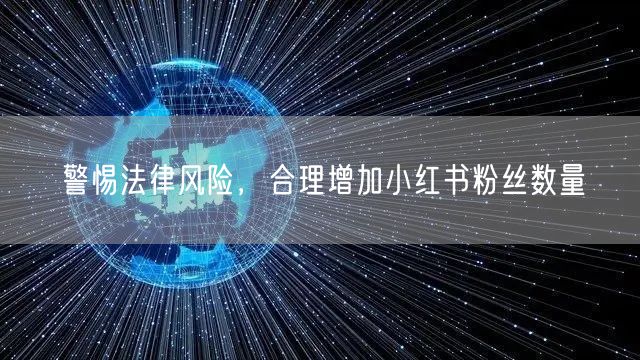 警惕法律风险，合理增加小红书粉丝数量
