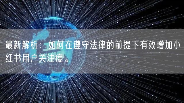 最新解析：如何在遵守法律的前提下有效增加小红书用户关注度。