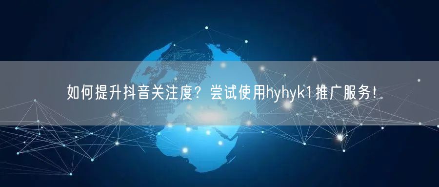 如何提升抖音关注度？尝试使用hyhyk1推广服务！
