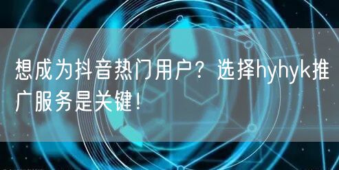 想成为抖音热门用户？选择hyhyk推广服务是关键！