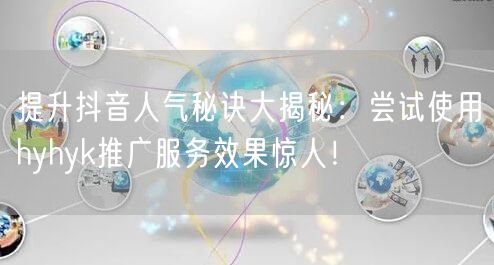 提升抖音人气秘诀大揭秘：尝试使用hyhyk推广服务效果惊人！