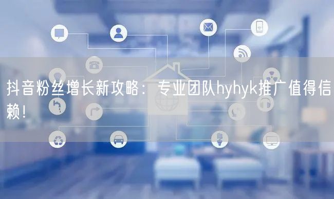 抖音粉丝增长新攻略：专业团队hyhyk推广值得信赖！