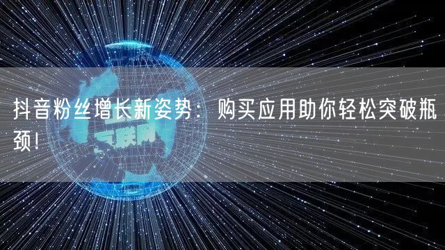 抖音粉丝增长新姿势：购买应用助你轻松突破瓶颈！