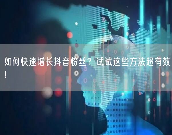 如何快速增长抖音粉丝？试试这些方法超有效！