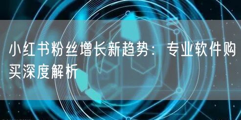 小红书粉丝增长新趋势：专业软件购买深度解析