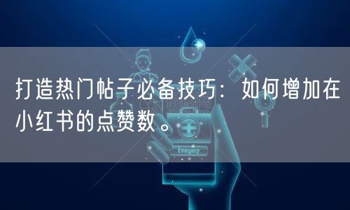 打造热门帖子必备技巧：如何增加在小红书的点赞数。