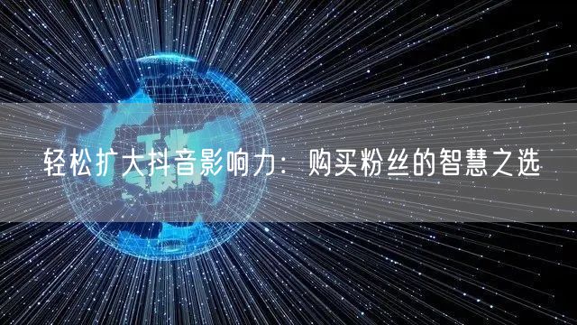 轻松扩大抖音影响力：购买粉丝的智慧之选
