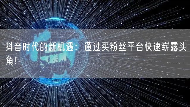 抖音时代的新机遇：通过买粉丝平台快速崭露头角！