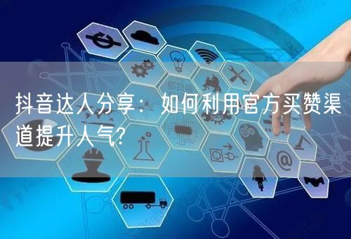 抖音达人分享：如何利用官方买赞渠道提升人气?