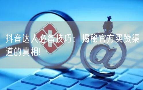 抖音达人必备技巧：揭秘官方买赞渠道的真相!