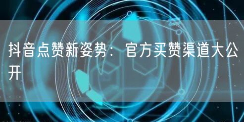 抖音点赞新姿势：官方买赞渠道大公开