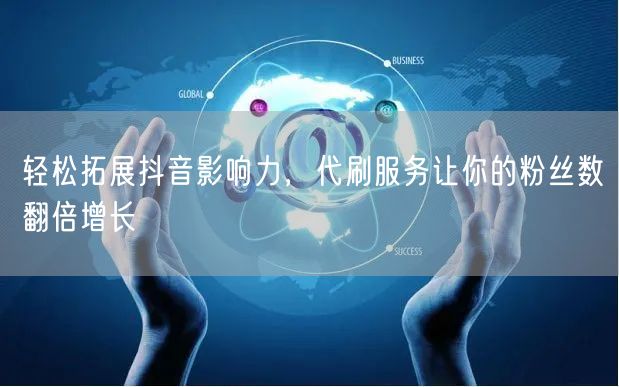 轻松拓展抖音影响力，代刷服务让你的粉丝数翻倍增长