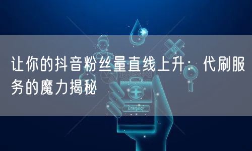 让你的抖音粉丝量直线上升：代刷服务的魔力揭秘